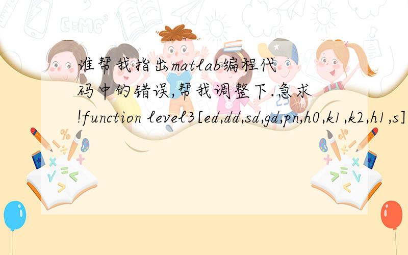 谁帮我指出matlab编程代码中的错误,帮我调整下.急求!function level3[ed,dd,sd,gd,pn,h0,k1,k2,h1,s]=readlevelnetdata;global pathname net_name s_datafile a1_datafile;global ed dd sd pn gd h0 k1 k2 h1 s dh;[dh,h,V,L,uw0,uwh,uw1]=calculat