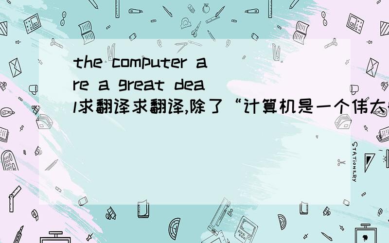 the computer are a great deal求翻译求翻译,除了“计算机是一个伟大的交易”这种翻译引擎直白到理解不了的翻译,要正常人能理解的