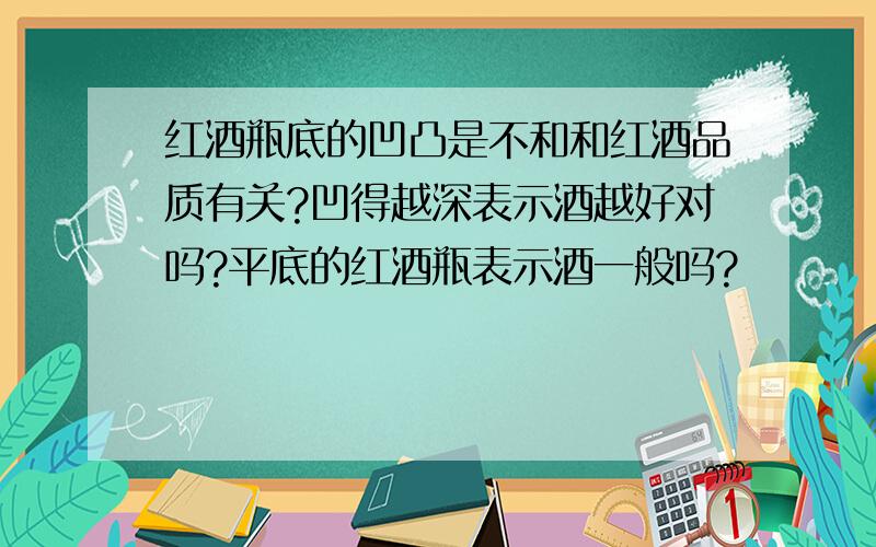 红酒瓶底的凹凸是不和和红酒品质有关?凹得越深表示酒越好对吗?平底的红酒瓶表示酒一般吗?