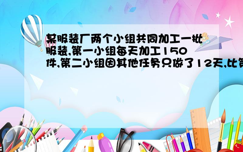 某服装厂两个小组共同加工一批服装,第一小组每天加工150件,第二小组因其他任务只做了12天,比第一小组少加工4天,结果比第一小组多加工84件,第二小组每天加工服装多少件?