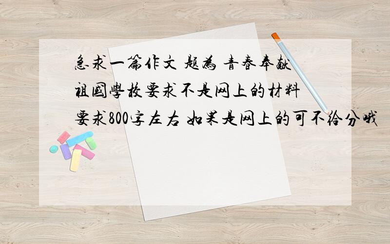 急求一篇作文 题为 青春奉献祖国学校要求不是网上的材料 要求800字左右 如果是网上的可不给分哦