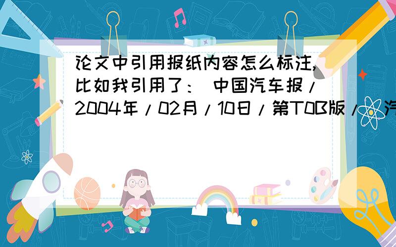 论文中引用报纸内容怎么标注,比如我引用了： 中国汽车报/2004年/02月/10日/第T0B版/  汽车防冻液质量令人心寒 一文本报记者范增军高朔