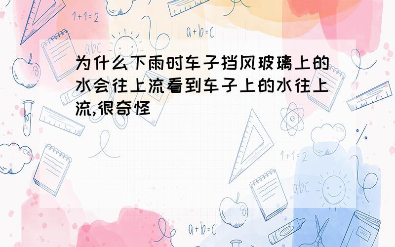 为什么下雨时车子挡风玻璃上的水会往上流看到车子上的水往上流,很奇怪