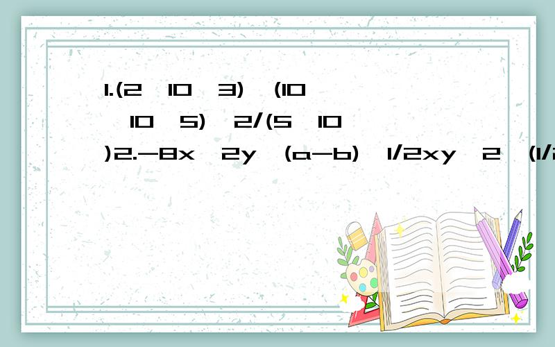 1.(2*10^3)*(10*10^5)^2/(5*10)2.-8x^2y*(a-b)*1/2xy^2*(1/2b-1/2^a)^2