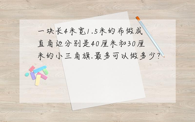 一块长4米宽1.5米的布做成直角边分别是40厘米和30厘米的小三角旗.最多可以做多少?