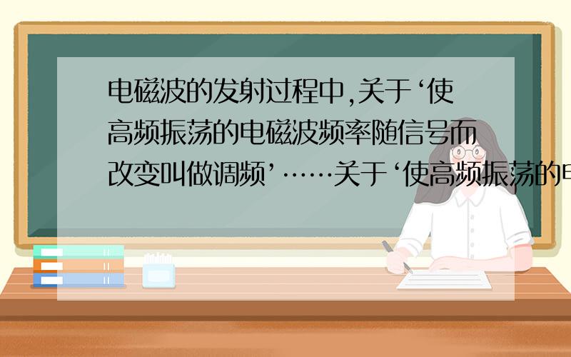 电磁波的发射过程中,关于‘使高频振荡的电磁波频率随信号而改变叫做调频’……关于‘使高频振荡的电磁波频率随信号而改变叫做调频’,因为原来信号的频率很低,不能用来直接发射电磁