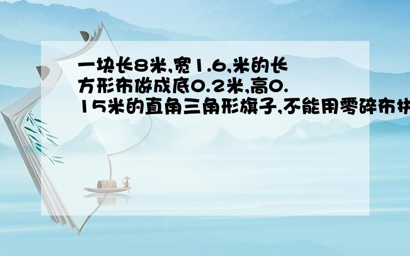 一块长8米,宽1.6,米的长方形布做成底0.2米,高0.15米的直角三角形旗子,不能用零碎布拼做.可以做多少面小