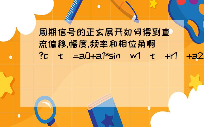 周期信号的正玄展开如何得到直流偏移,幅度,频率和相位角啊?c(t)=a0+a1*sin(w1(t)+r1)+a2*sin(w2(t)+r2)+a3*sin(w3(t)+r3)t是采样点a0是偏移量 a1,a2,a3是幅度系数 w1,w2,w3是频率系数 r1,r2,r3是相位角如果定义t