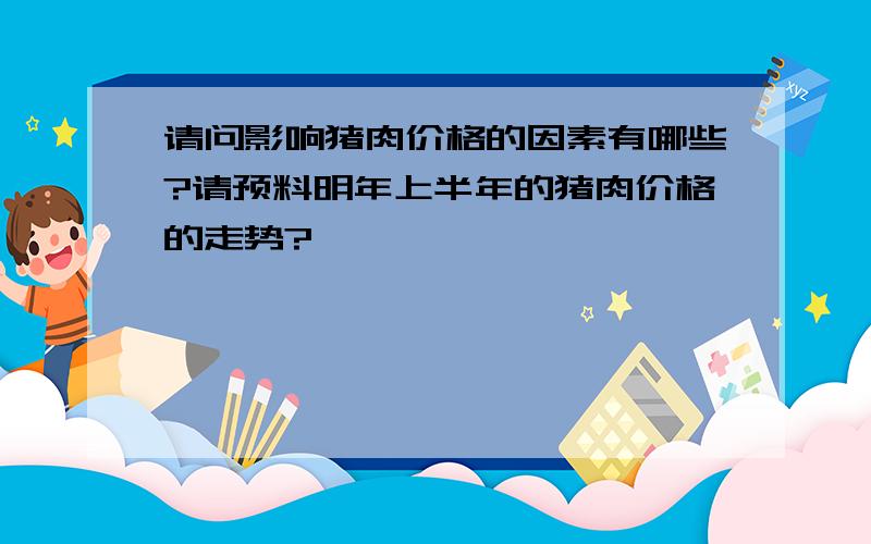 请问影响猪肉价格的因素有哪些?请预料明年上半年的猪肉价格的走势?