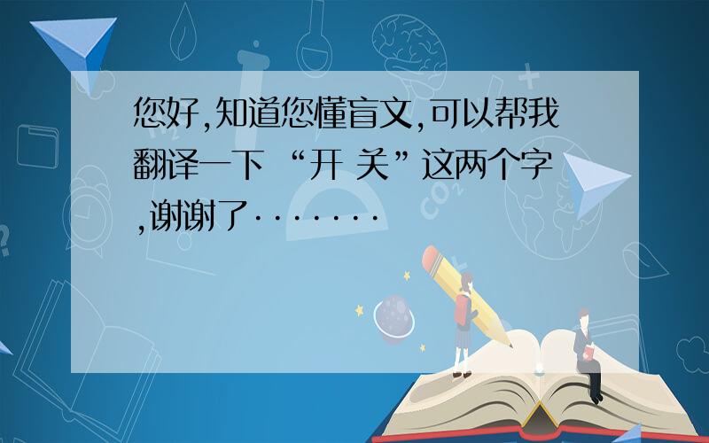 您好,知道您懂盲文,可以帮我翻译一下 “开 关”这两个字,谢谢了·······