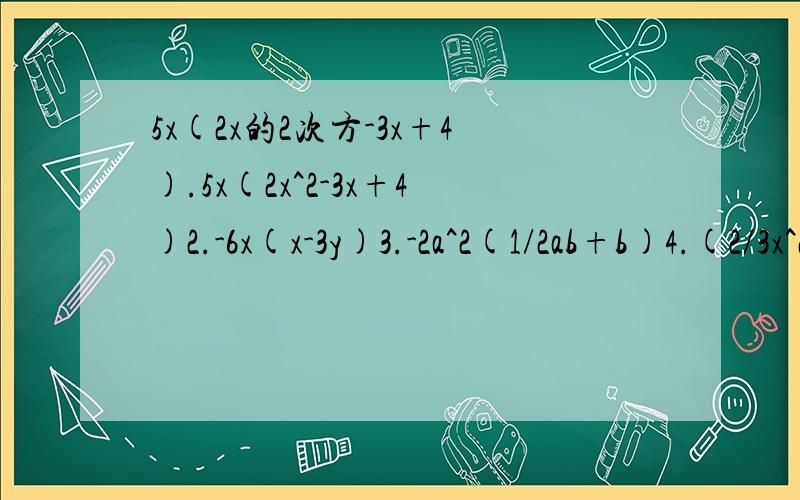 5x(2x的2次方-3x+4).5x(2x^2-3x+4)2.-6x(x-3y)3.-2a^2(1/2ab+b)4.(2/3x^2y-6xy)*1/2xy^2一定要详细过程