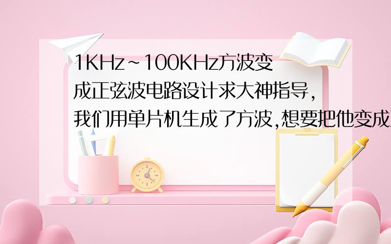 1KHz~100KHz方波变成正弦波电路设计求大神指导,我们用单片机生成了方波,想要把他变成正弦波输出!频率范围在1KHz~100KHz变化!