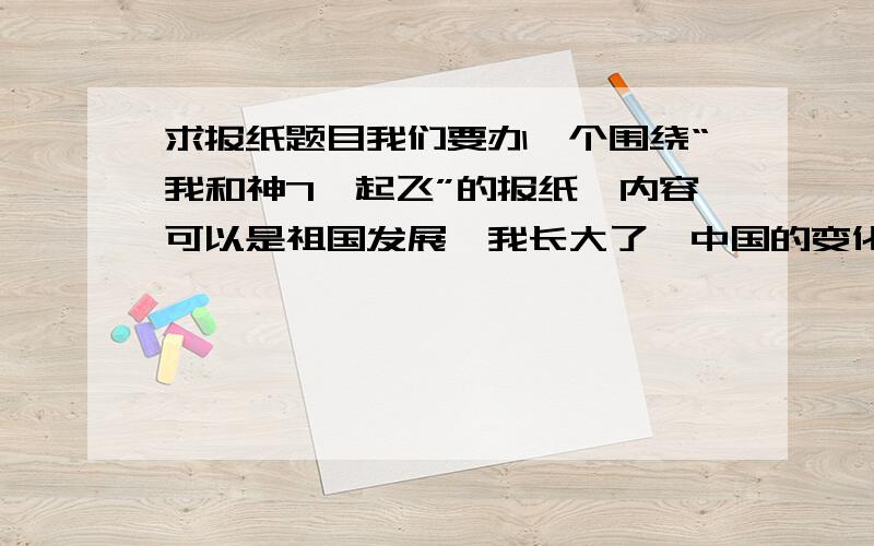 求报纸题目我们要办一个围绕“我和神7一起飞”的报纸,内容可以是祖国发展,我长大了,中国的变化,神1到神7的改变,可题目要自己定,大家帮忙起一个好名字啊主题要是围绕祖国和变化,不要太