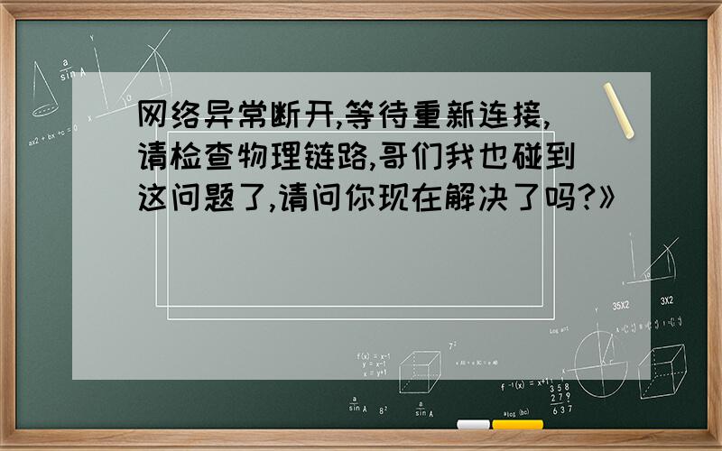 网络异常断开,等待重新连接,请检查物理链路,哥们我也碰到这问题了,请问你现在解决了吗?》