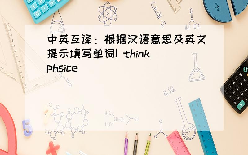 中英互译：根据汉语意思及英文提示填写单词I think phsice ___ ___ ___ ___math.我认为我的朋友应该和我有共同点：I think my friends should ___ ___ ___ ___with me.谢谢了、、、