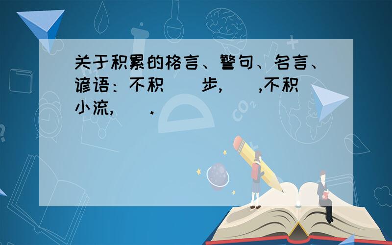 关于积累的格言、警句、名言、谚语：不积（）步,（）,不积小流,（）.