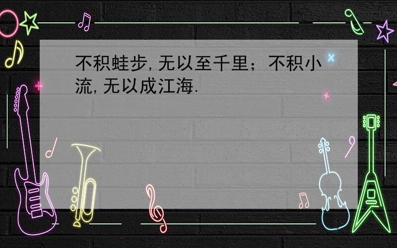 不积蛙步,无以至千里；不积小流,无以成江海.