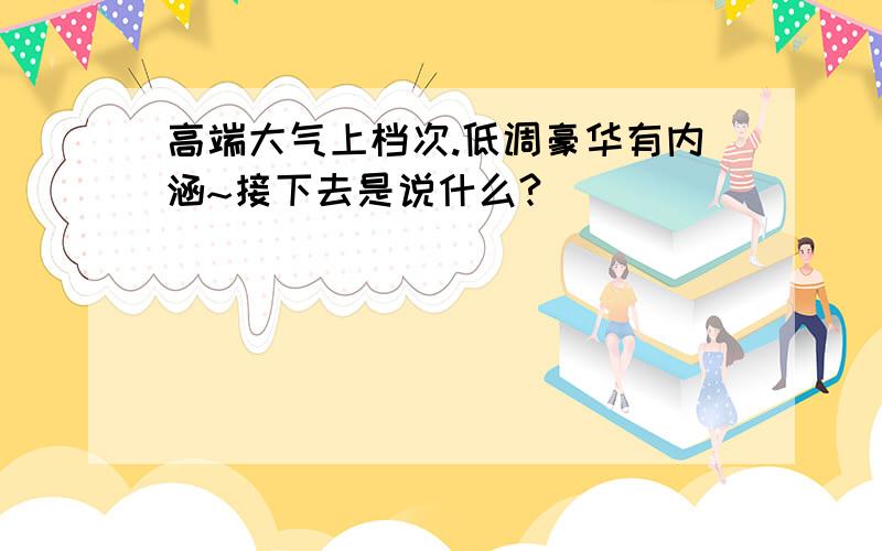 高端大气上档次.低调豪华有内涵~接下去是说什么?