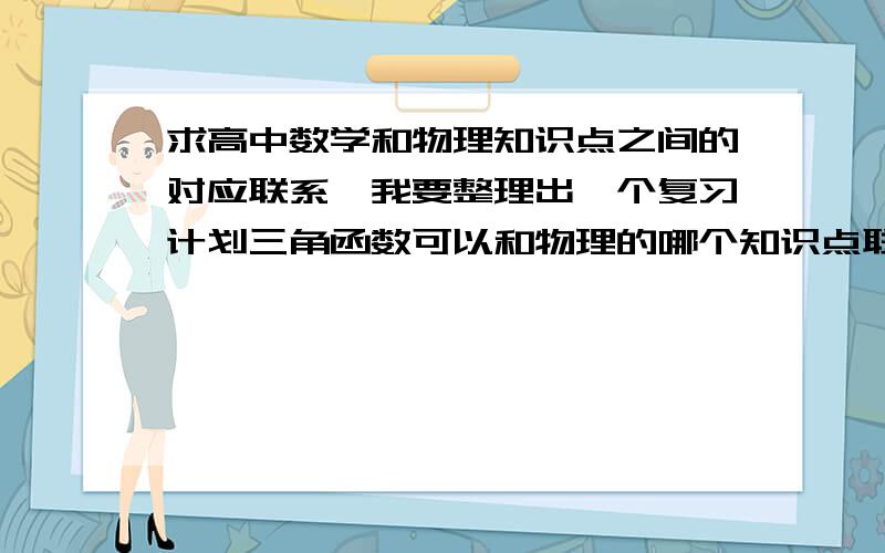 求高中数学和物理知识点之间的对应联系,我要整理出一个复习计划三角函数可以和物理的哪个知识点联系起来?2次·指数·对数·幂函数{或者说是图像}可以和物理哪块知识联系起来?还有圆·