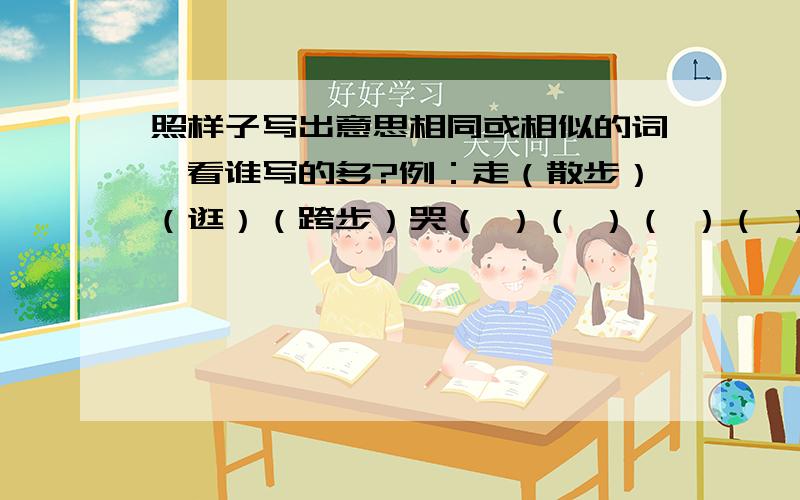 照样子写出意思相同或相似的词,看谁写的多?例：走（散步）（逛）（跨步）哭（ ）（ ）（ ）（ ）静（ ）（ ）（ ）（ ）