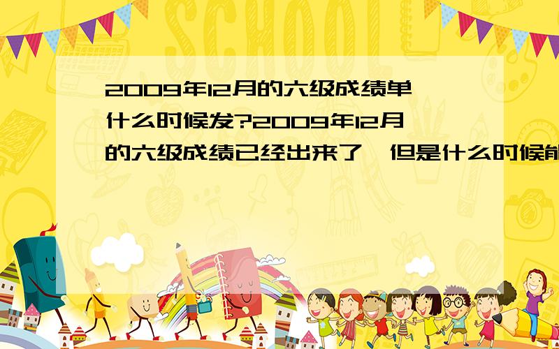 2009年12月的六级成绩单什么时候发?2009年12月的六级成绩已经出来了,但是什么时候能拿到成绩单呢?最快要大概几月几号的样子?