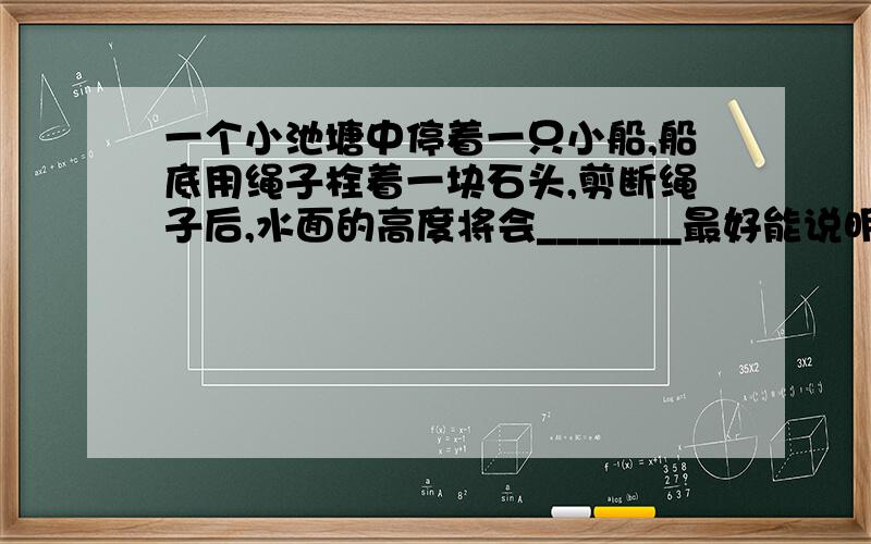 一个小池塘中停着一只小船,船底用绳子栓着一块石头,剪断绳子后,水面的高度将会_______最好能说明一下排水量与液面的关系