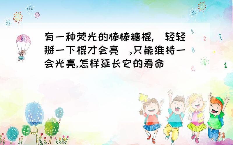 有一种荧光的棒棒糖棍,（轻轻掰一下棍才会亮）,只能维持一会光亮,怎样延长它的寿命