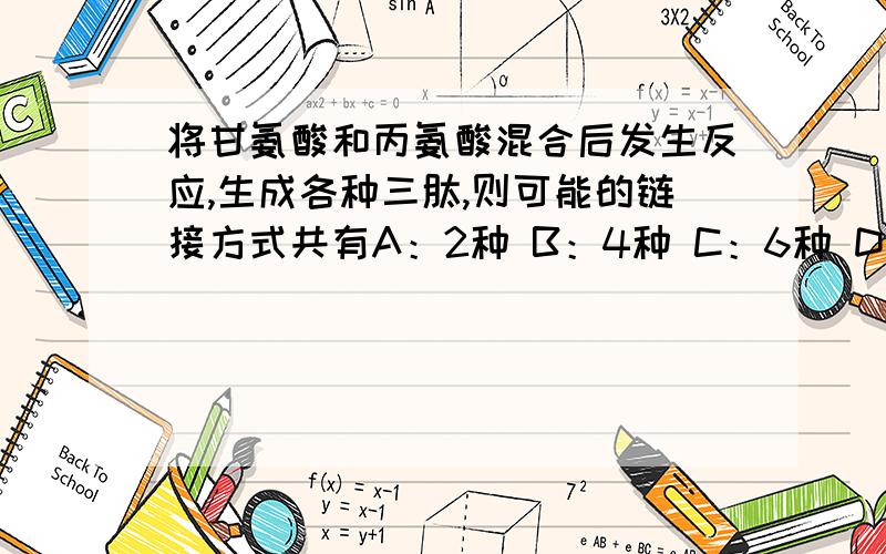 将甘氨酸和丙氨酸混合后发生反应,生成各种三肽,则可能的链接方式共有A：2种 B：4种 C：6种 D：8种