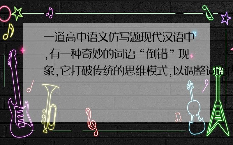 一道高中语文仿写题现代汉语中,有一种奇妙的词语“倒错”现象,它打破传统的思维模式,以调整词语内部相对稳定的结构为依托,通过改变词语原有的自然顺序,使词语在组合上出新出奇,从而