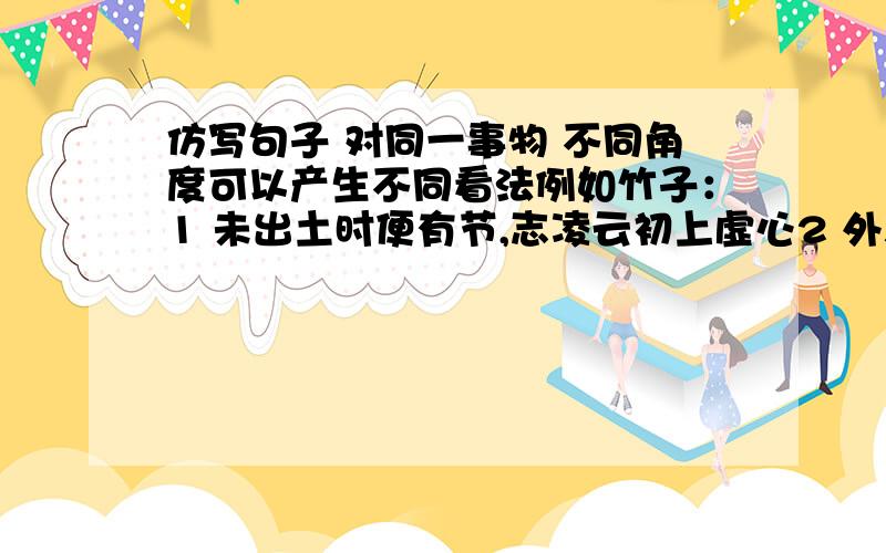 仿写句子 对同一事物 不同角度可以产生不同看法例如竹子：1 未出土时便有节,志凌云初上虚心2 外表清秀潇洒,腹内空空如也仿照例句 选择另一种植物 从不同角度分别写两段话