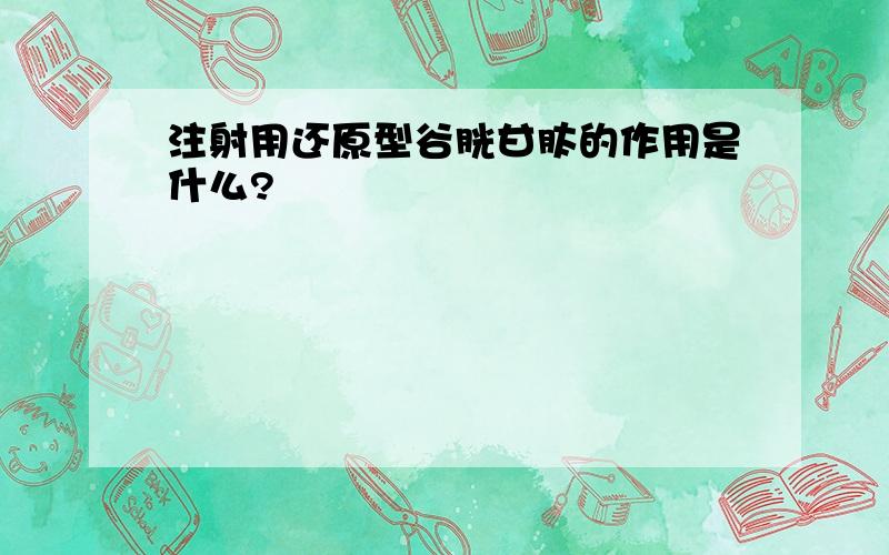 注射用还原型谷胱甘肽的作用是什么?