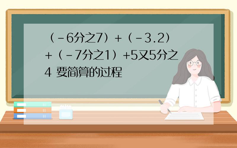 （-6分之7）+（-3.2）+（-7分之1）+5又5分之4 要简算的过程