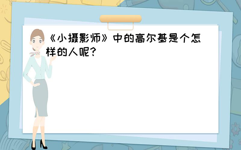 《小摄影师》中的高尔基是个怎样的人呢?