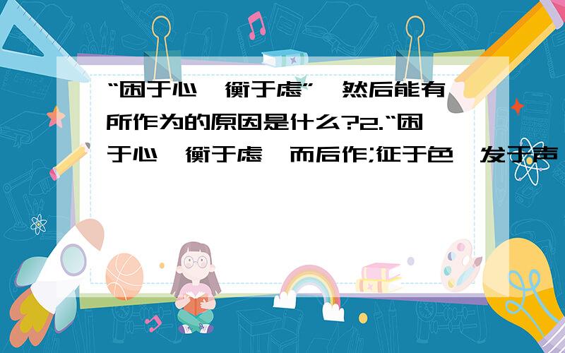 “困于心,衡于虑”,然后能有所作为的原因是什么?2.“困于心,衡于虑,而后作;征于色,发于声,而后喻.