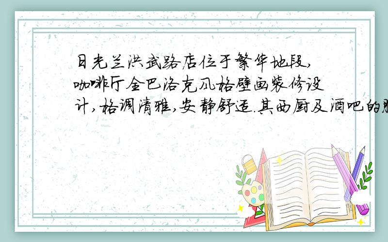 日光兰洪武路店位于繁华地段,咖啡厅全巴洛克风格壁画装修设计,格调清雅,安静舒适.其西厨及酒吧的服务细致周到,出品选料上乘,创意与传统结合,精美丰富.日光兰洪武路店是一个享受西餐