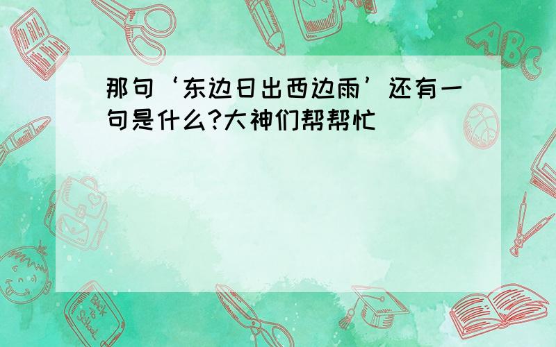 那句‘东边日出西边雨’还有一句是什么?大神们帮帮忙