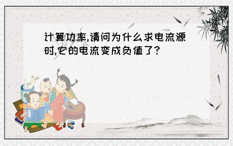 计算功率,请问为什么求电流源时,它的电流变成负值了?