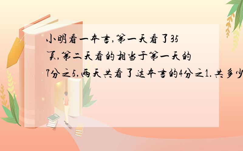 小明看一本书,第一天看了35页,第二天看的相当于第一天的7分之5,两天共看了这本书的4分之1.共多少页.