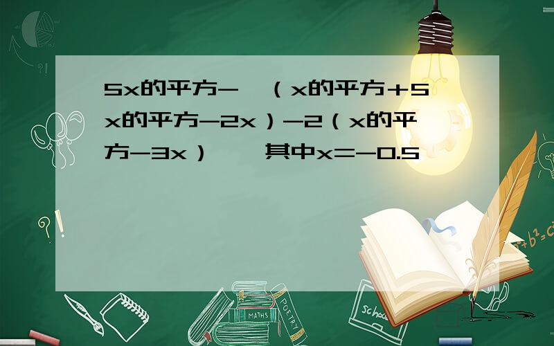 5x的平方-【（x的平方＋5x的平方-2x）-2（x的平方-3x）】,其中x=-0.5