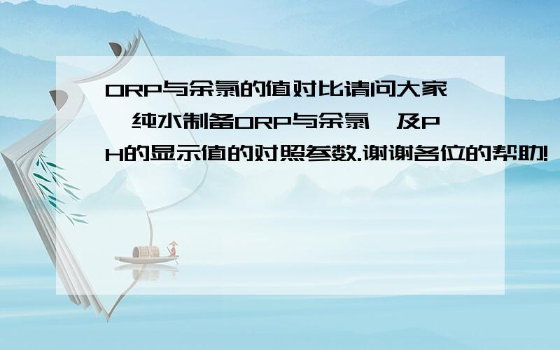 ORP与余氯的值对比请问大家,纯水制备ORP与余氯,及PH的显示值的对照参数.谢谢各位的帮助!