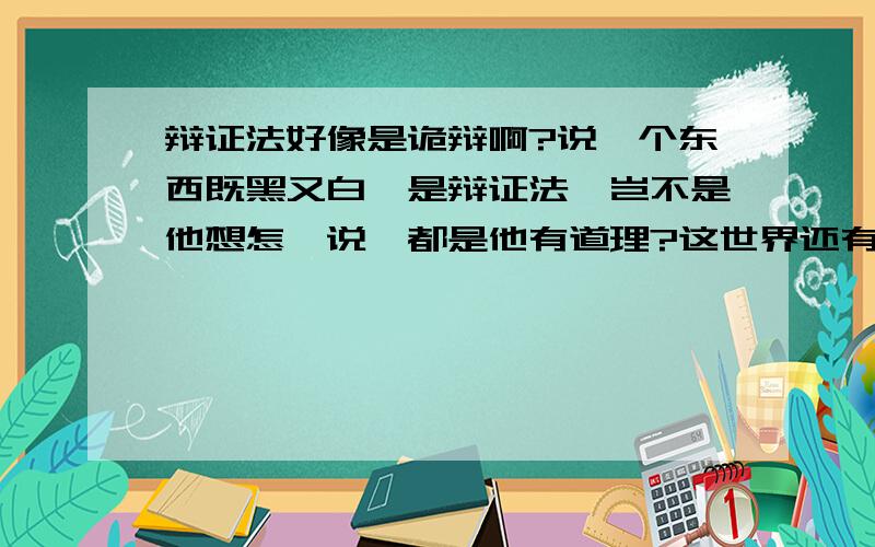 辩证法好像是诡辩啊?说一个东西既黑又白,是辩证法,岂不是他想怎麼说,都是他有道理?这世界还有是非吗