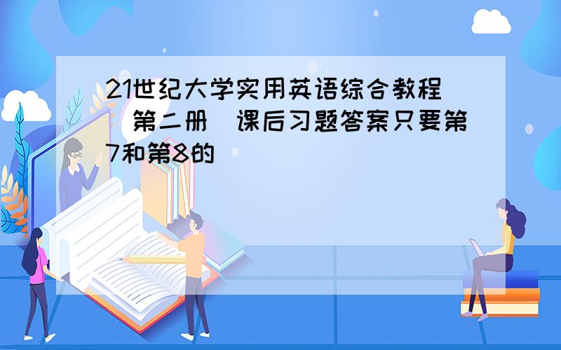 21世纪大学实用英语综合教程（第二册）课后习题答案只要第7和第8的