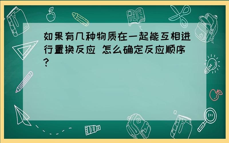 如果有几种物质在一起能互相进行置换反应 怎么确定反应顺序?