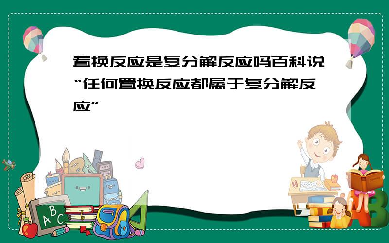 置换反应是复分解反应吗百科说“任何置换反应都属于复分解反应”