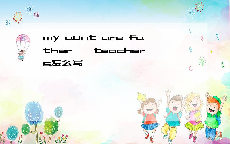 my aunt are father * teachers怎么写