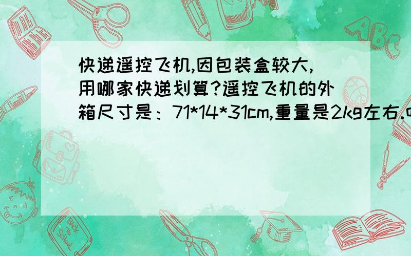 快递遥控飞机,因包装盒较大,用哪家快递划算?遥控飞机的外箱尺寸是：71*14*31cm,重量是2kg左右.听说有按照体积收费的,这样的包裹用哪家快递公司!飞机本身不值上门钱,快递费太高就不划算了.