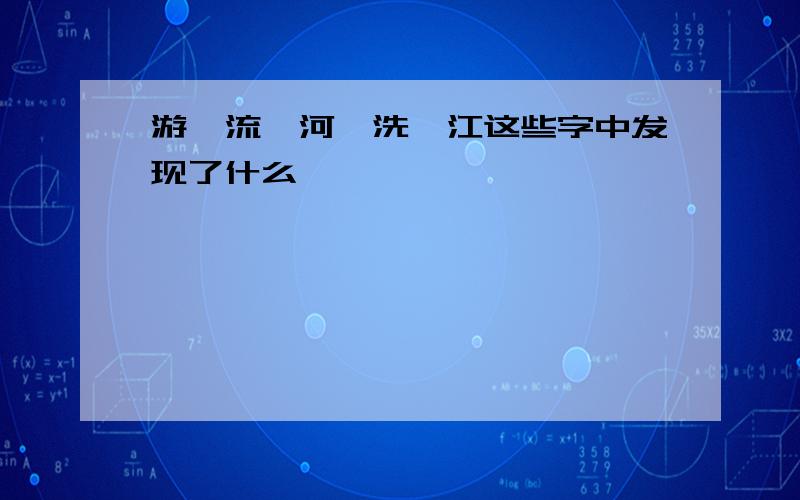 游、流、河、洗、江这些字中发现了什么