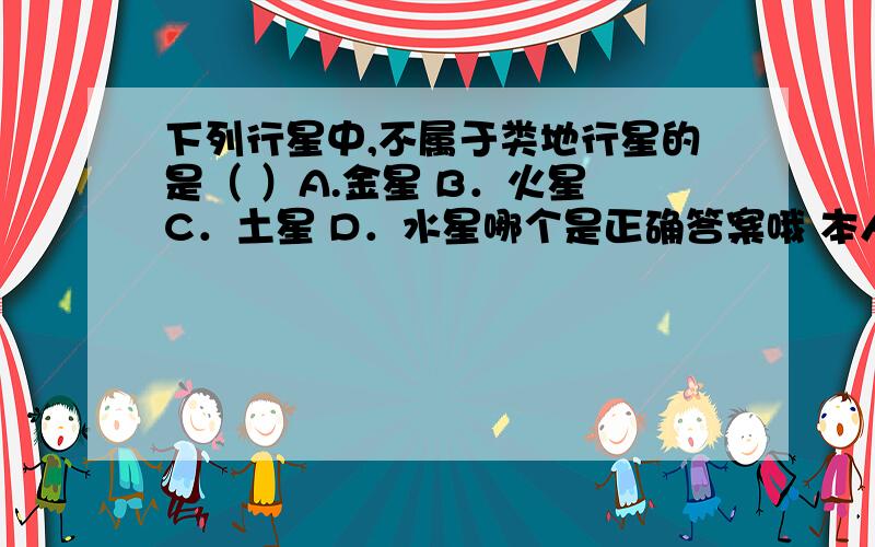 下列行星中,不属于类地行星的是（ ）A.金星 B．火星 C．土星 D．水星哪个是正确答案哦 本人急要