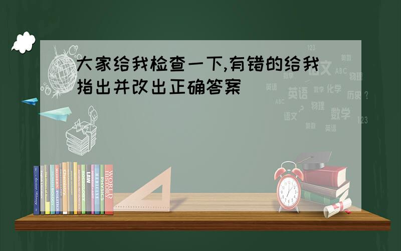 大家给我检查一下,有错的给我指出并改出正确答案