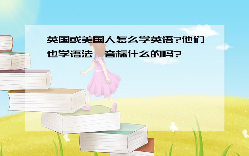 英国或美国人怎么学英语?他们也学语法、音标什么的吗?